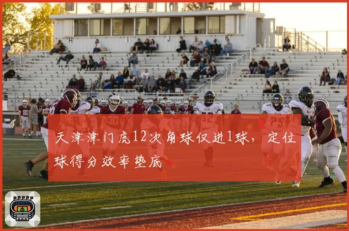 天津津门虎12次角球仅进1球，定位球得分效率垫底