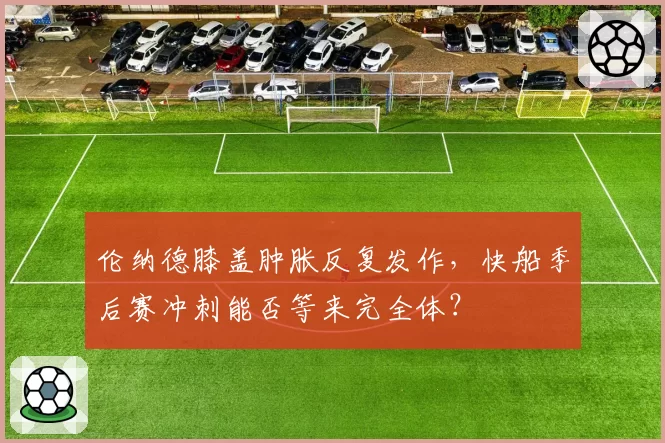 伦纳德膝盖肿胀反复发作，快船季后赛冲刺能否等来完全体？