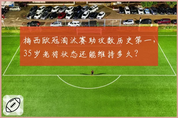 梅西欧冠淘汰赛助攻数历史第一，35岁老将状态还能维持多久？