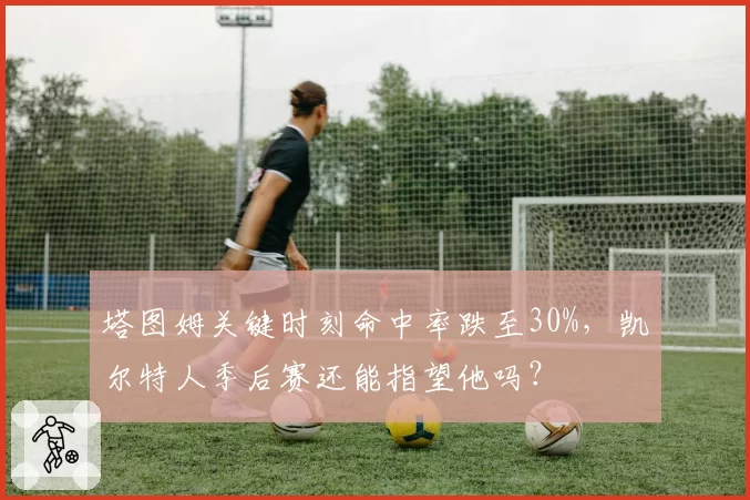 塔图姆关键时刻命中率跌至30%,凯尔特人季后赛还能指望他吗?