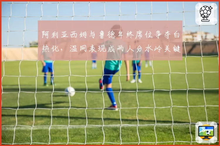 阿利亚西姆与鲁德年终席位争夺白热化，温网表现成两人分水岭关键节点