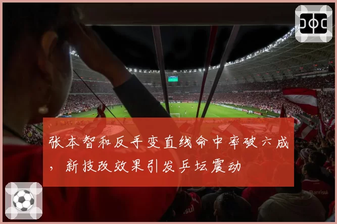张本智和反手变直线命中率破六成,新技改效果引发乒坛震动
