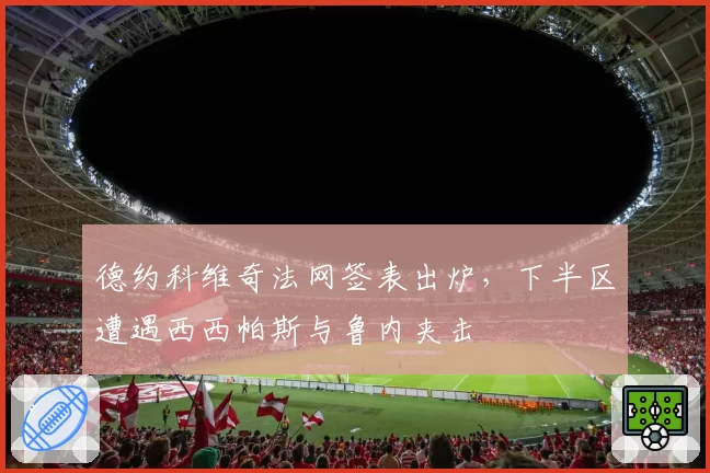 德约科维奇法网签表出炉，下半区遭遇西西帕斯与鲁内夹击