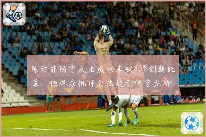 陈雨菲防守反击成功率破85%创新纪录，但观众批评打法过于保守无聊