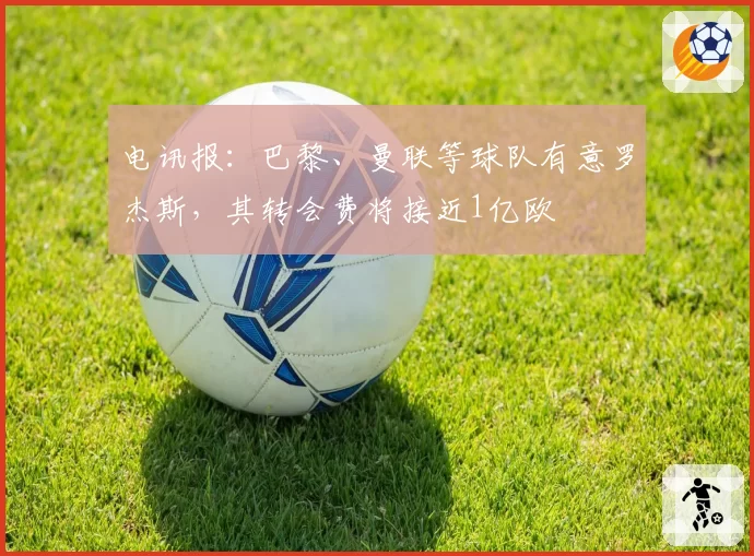 电讯报：巴黎、曼联等球队有意罗杰斯，其转会费将接近1亿欧