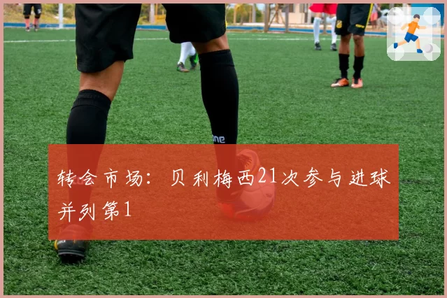 转会市场：贝利梅西21次参与进球并列第1