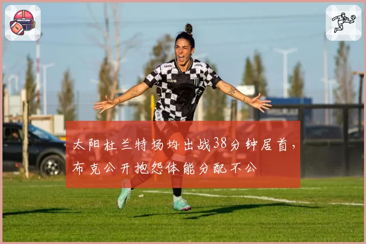 太阳杜兰特场均出战38分钟居首，布克公开抱怨体能分配不公