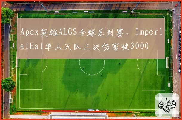 Apex英雄ALGS全球系列赛，ImperialHal单人灭队三次伤害破3000