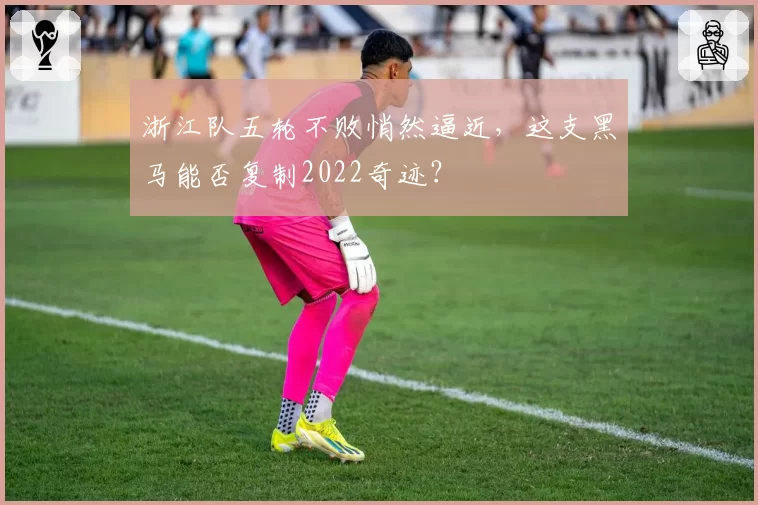 浙江队五轮不败悄然逼近，这支黑马能否复制2022奇迹？