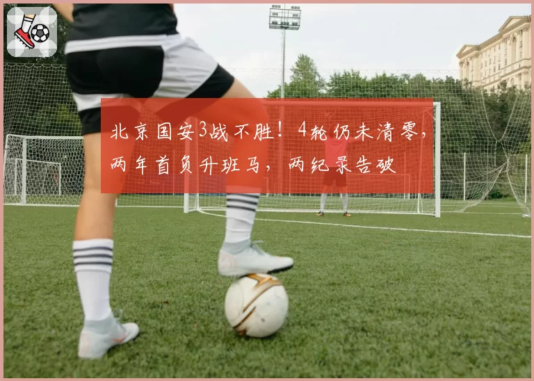 北京国安3战不胜！4轮仍未清零，两年首负升班马，两纪录告破