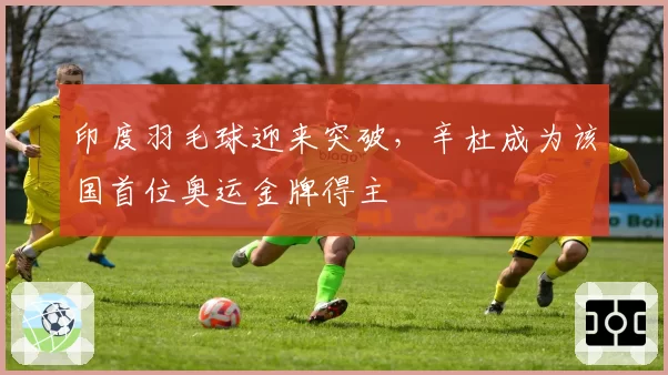 印度羽毛球迎来突破，辛杜成为该国首位奥运金牌得主