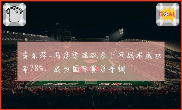 黄东萍_冯彦哲混双杀上网战术成功率78%，成为国际赛杀手锏