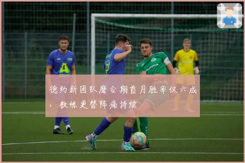 德约新团队磨合期首月胜率仅六成，教练更替阵痛持续