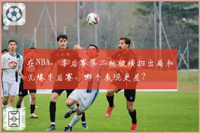 在NBA，季后赛第二轮被横扫出局和无缘季后赛，哪个表现更差？