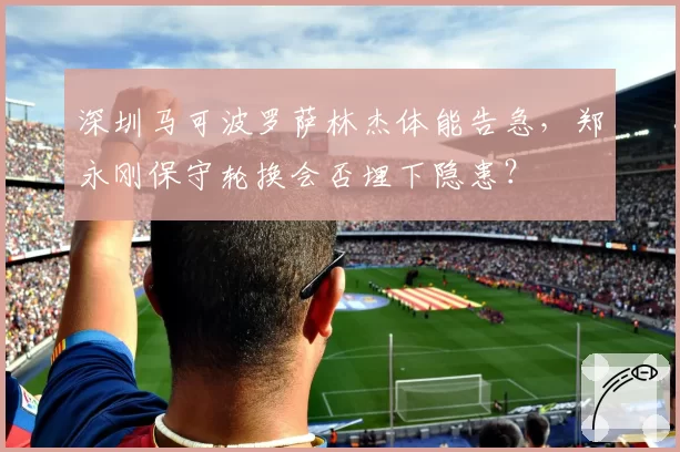 深圳马可波罗萨林杰体能告急，郑永刚保守轮换会否埋下隐患？