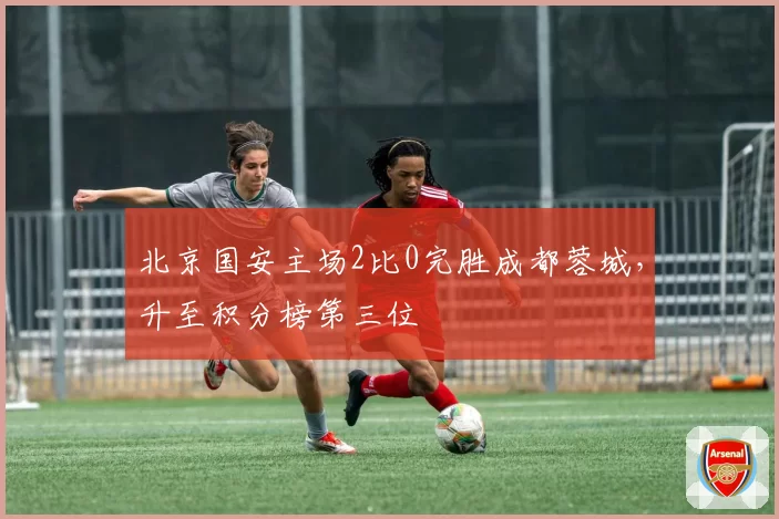 北京国安主场2比0完胜成都蓉城,升至积分榜第三位