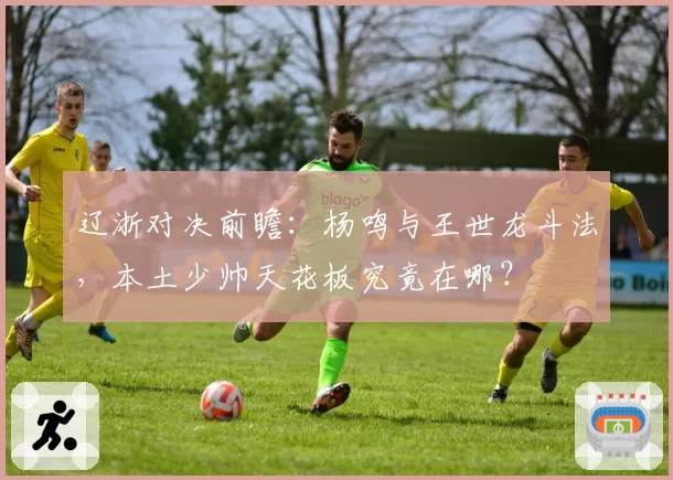 辽浙对决前瞻：杨鸣与王世龙斗法，本土少帅天花板究竟在哪？