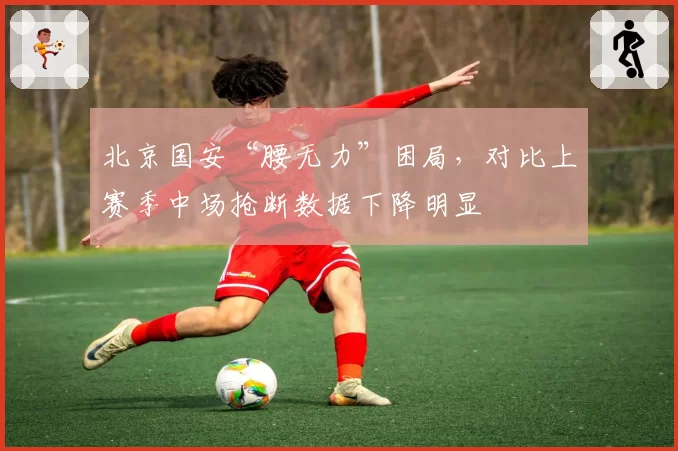北京国安“腰无力”困局，对比上赛季中场抢断数据下降明显