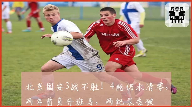 北京国安3战不胜！4轮仍未清零，两年首负升班马，两纪录告破