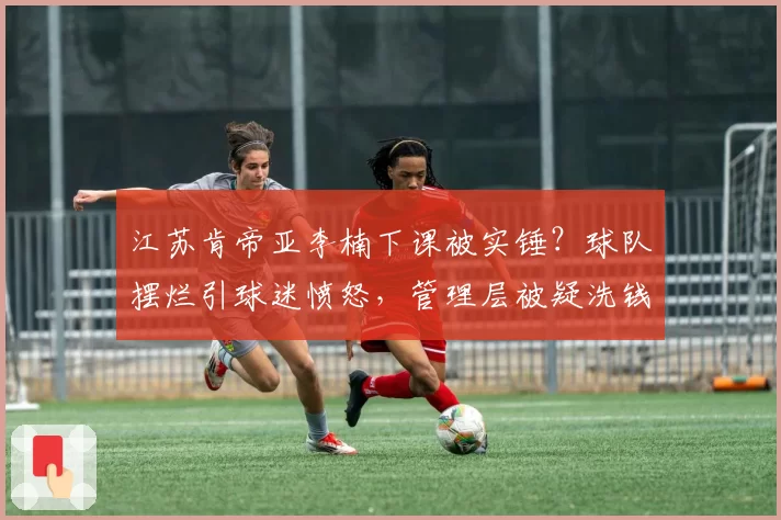 江苏肯帝亚李楠下课被实锤？球队摆烂引球迷愤怒，管理层被疑洗钱