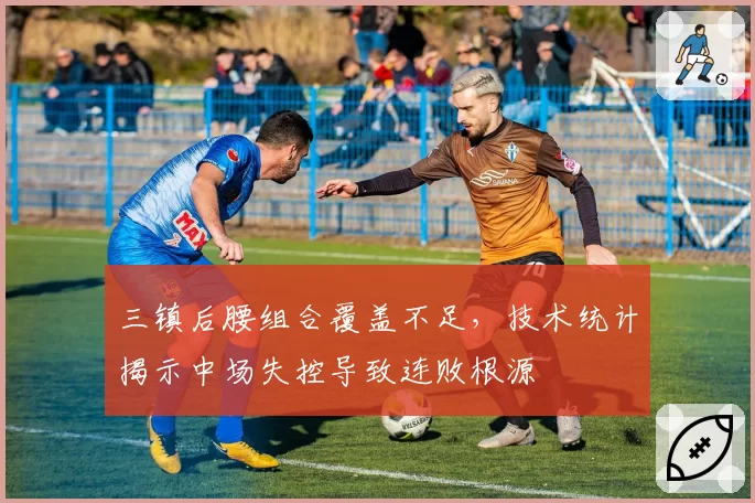 三镇后腰组合覆盖不足，技术统计揭示中场失控导致连败根源