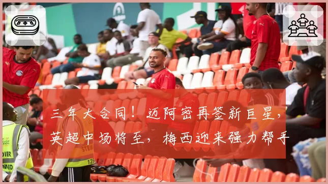 三年大合同!迈阿密再签新巨星,英超中场将至,梅西迎来强力帮手