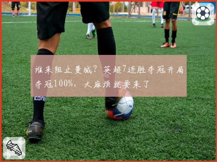 谁来阻止曼城?英超7连胜夺冠开局夺冠100%,大麻烦就要来了