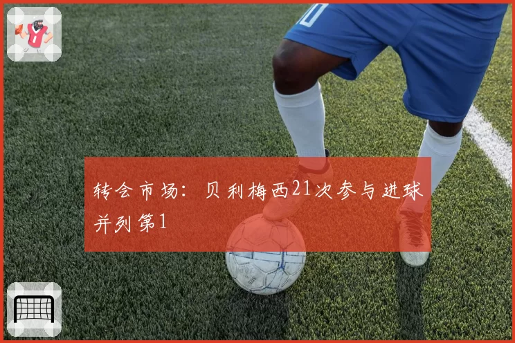 转会市场：贝利梅西21次参与进球并列第1