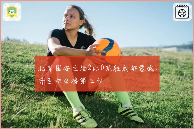 北京国安主场2比0完胜成都蓉城,升至积分榜第三位