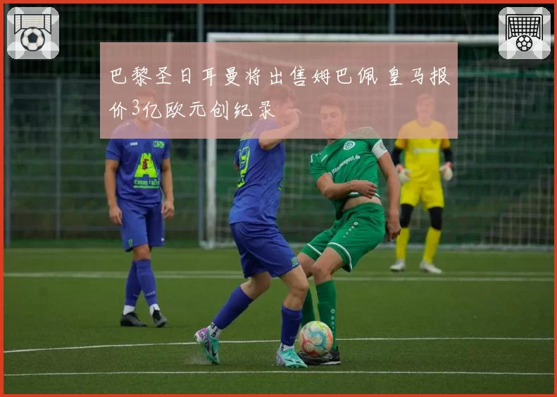 巴黎圣日耳曼将出售姆巴佩 皇马报价3亿欧元创纪录