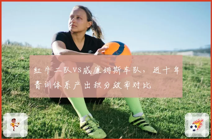 红牛二队vs威廉姆斯车队,近十年青训体系产出积分效率对比