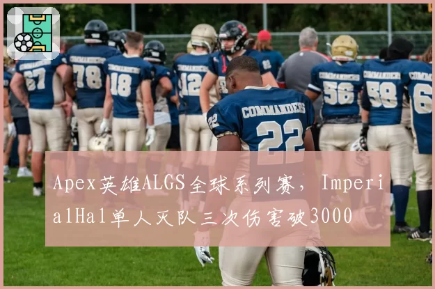 Apex英雄ALGS全球系列赛，ImperialHal单人灭队三次伤害破3000