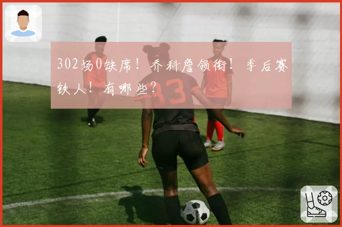 302场0缺席!乔科詹领衔!季后赛铁人!有哪些?