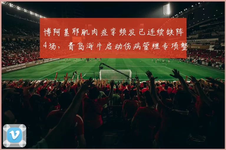 博阿基耶肌肉痉挛频发已连续缺阵4场，青岛海牛启动伤病管理专项整改