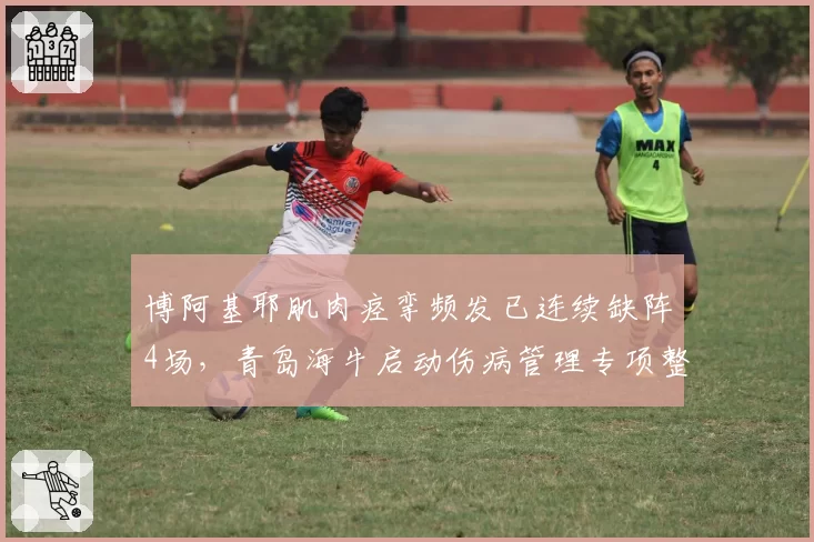 博阿基耶肌肉痉挛频发已连续缺阵4场，青岛海牛启动伤病管理专项整改