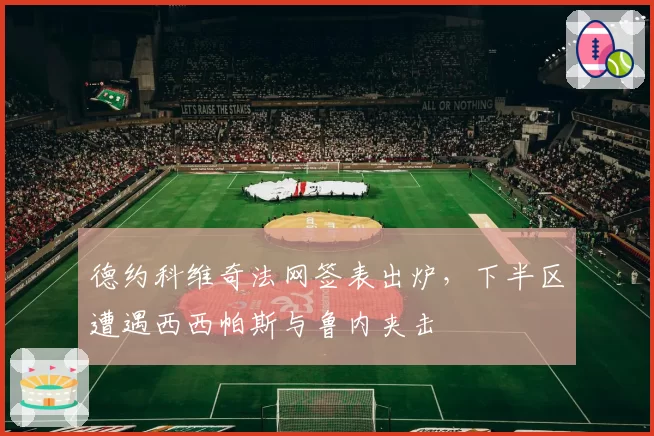 德约科维奇法网签表出炉，下半区遭遇西西帕斯与鲁内夹击