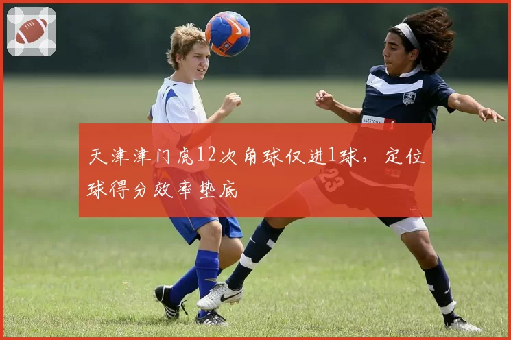 天津津门虎12次角球仅进1球，定位球得分效率垫底