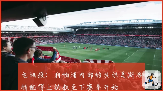 电讯报：利物浦内部的共识是斯洛特配得上执教至下赛季开始