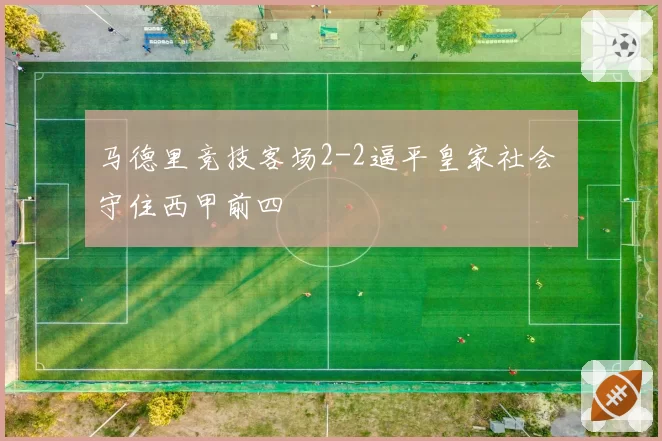 马德里竞技客场2-2逼平皇家社会 守住西甲前四
