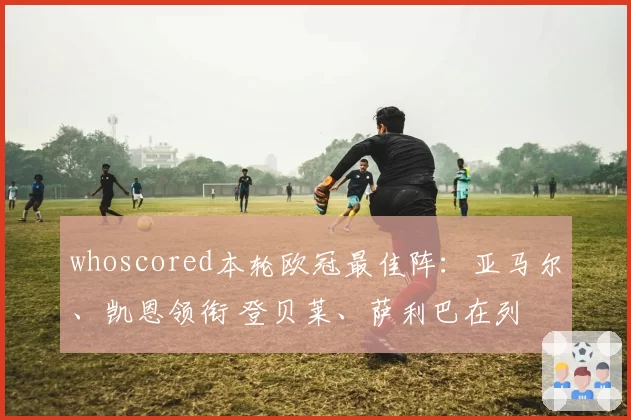 whoscored本轮欧冠最佳阵：亚马尔、凯恩领衔 登贝莱、萨利巴在列