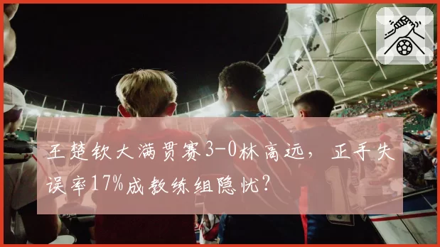王楚钦大满贯赛3-0林高远,正手失误率17%成教练组隐忧?