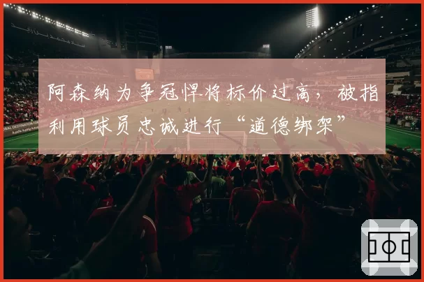 阿森纳为争冠悍将标价过高，被指利用球员忠诚进行“道德绑架”