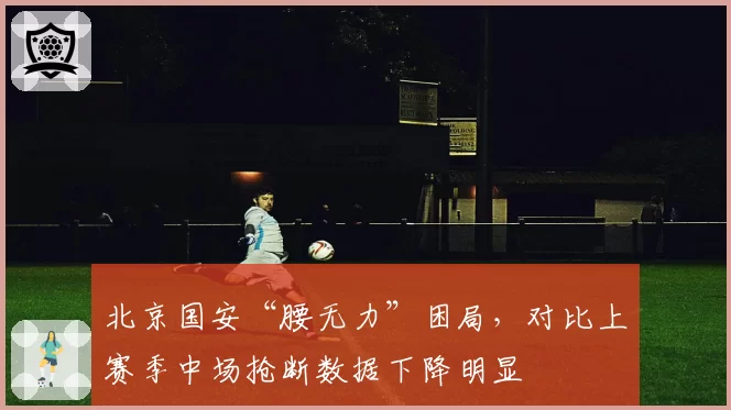 北京国安“腰无力”困局，对比上赛季中场抢断数据下降明显
