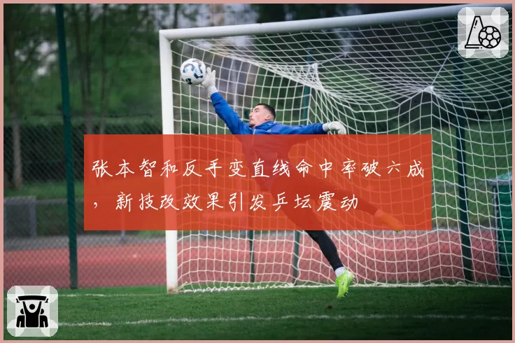 张本智和反手变直线命中率破六成,新技改效果引发乒坛震动