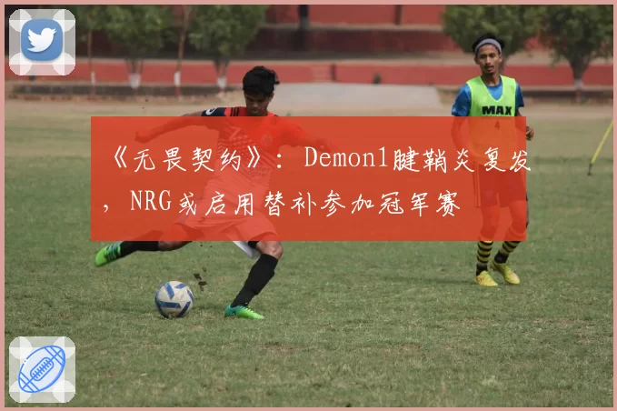 《无畏契约》：Demon1腱鞘炎复发，NRG或启用替补参加冠军赛