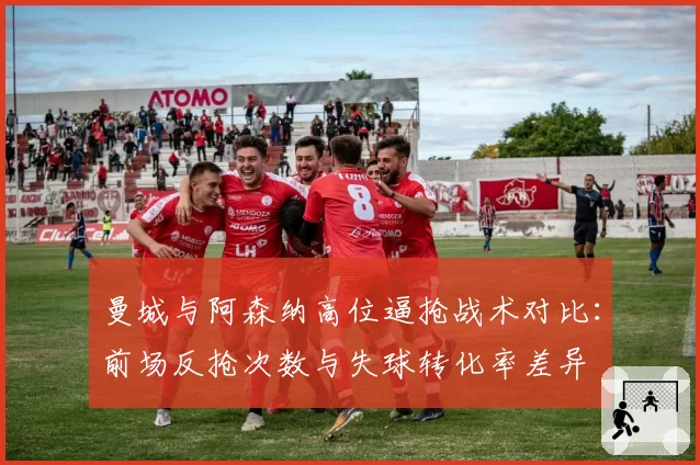 曼城与阿森纳高位逼抢战术对比：前场反抢次数与失球转化率差异