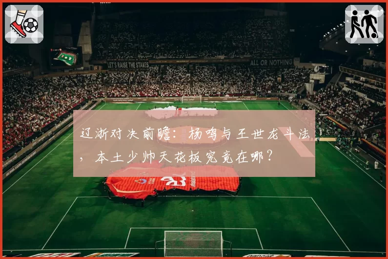 辽浙对决前瞻：杨鸣与王世龙斗法，本土少帅天花板究竟在哪？