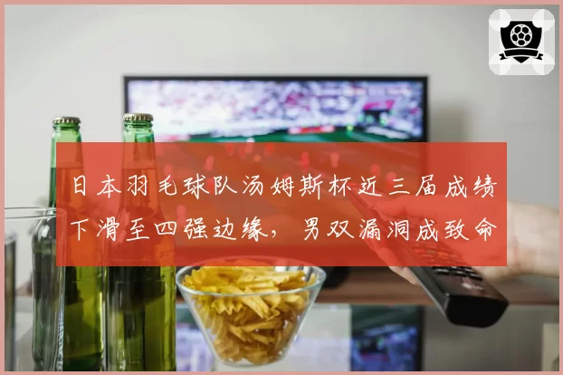 日本羽毛球队汤姆斯杯近三届成绩下滑至四强边缘,男双漏洞成致命伤