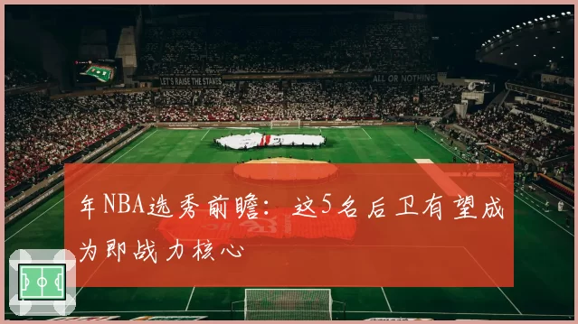 年NBA选秀前瞻：这5名后卫有望成为即战力核心