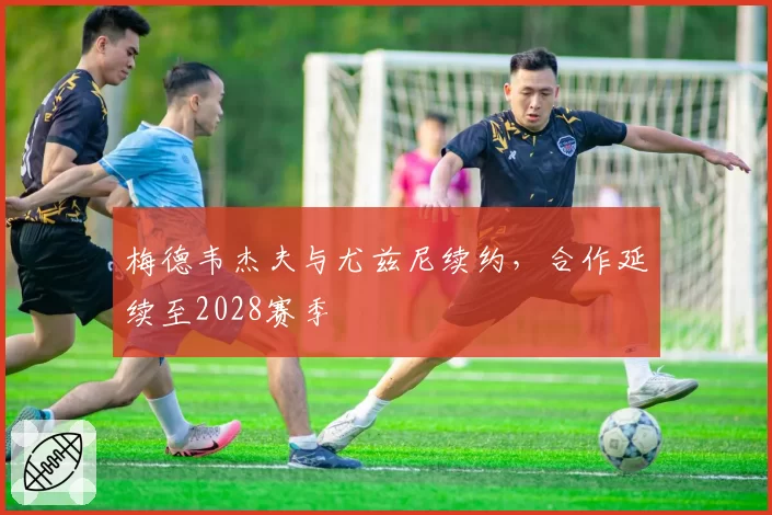 梅德韦杰夫与尤兹尼续约,合作延续至2028赛季
